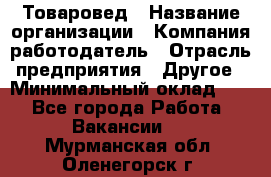 Товаровед › Название организации ­ Компания-работодатель › Отрасль предприятия ­ Другое › Минимальный оклад ­ 1 - Все города Работа » Вакансии   . Мурманская обл.,Оленегорск г.